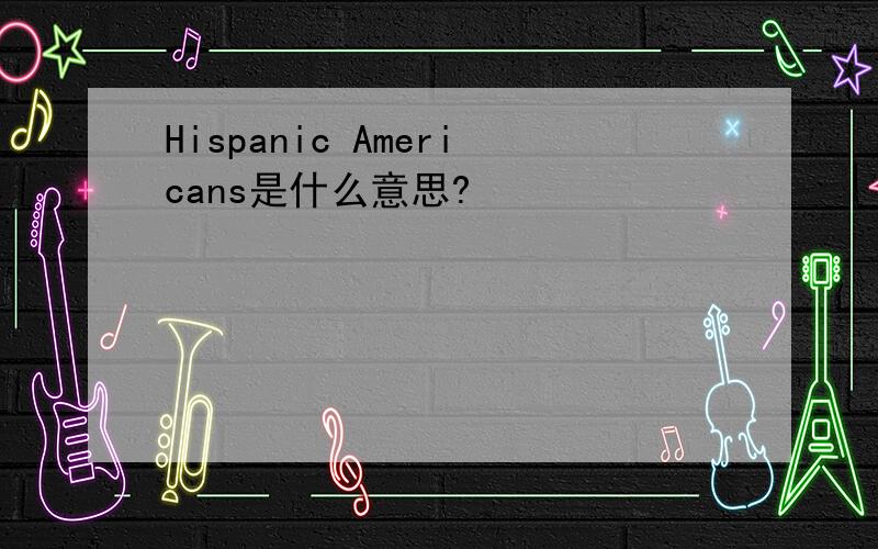 Hispanic Americans是什么意思?