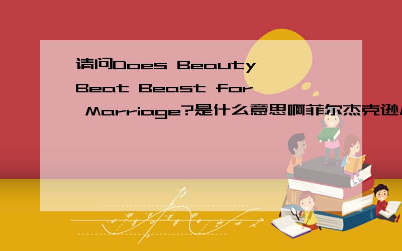 请问Does Beauty Beat Beast for Marriage?是什么意思啊菲尔杰克逊几个戒指RT