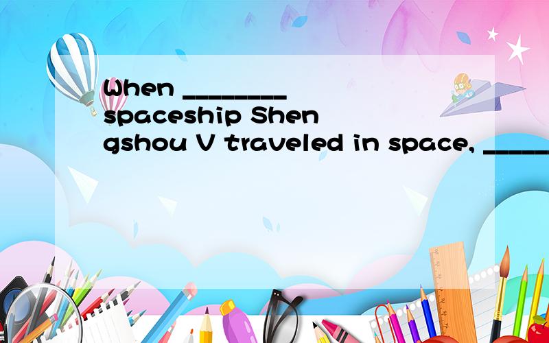 When ________ spaceship Shengshou V traveled in space, ________ new-looking 英语冠词When ________ spaceship Shengshou V traveled in space, ________ new-looking earth that Yang Liwei had never seen before appeared before him.A. the; the