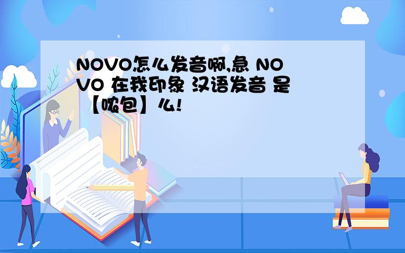 NOVO怎么发音啊,急 NOVO 在我印象 汉语发音 是 【哝包】么!