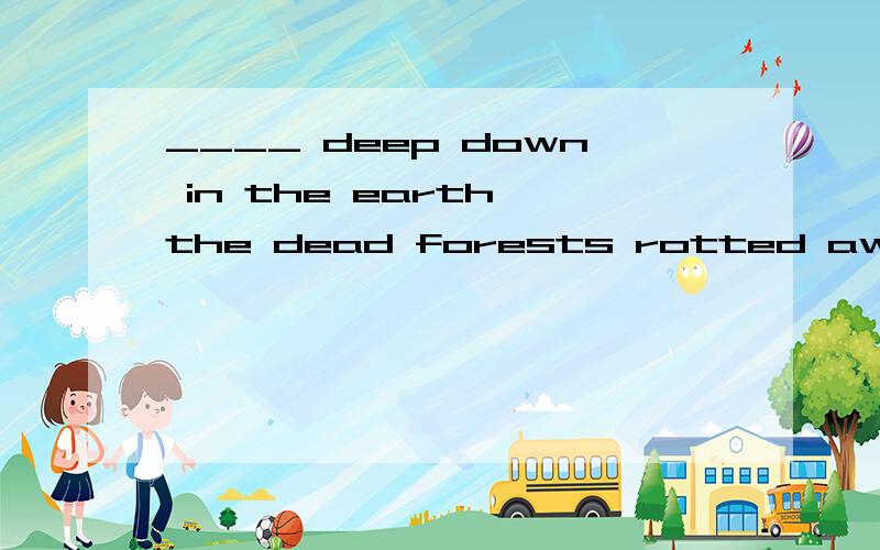 ____ deep down in the earth,the dead forests rotted away and became coal.A.Buried,B.Burying C.To bury D Being buried说是做原因状语置于句首