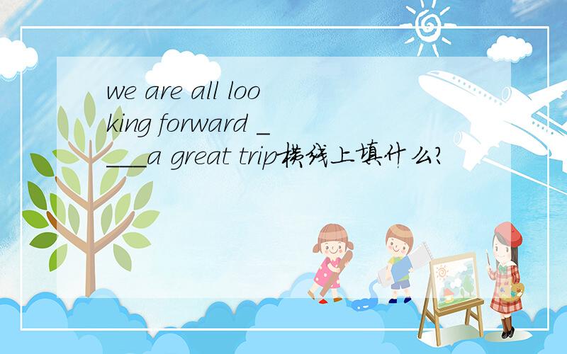 we are all looking forward ____a great trip横线上填什么?