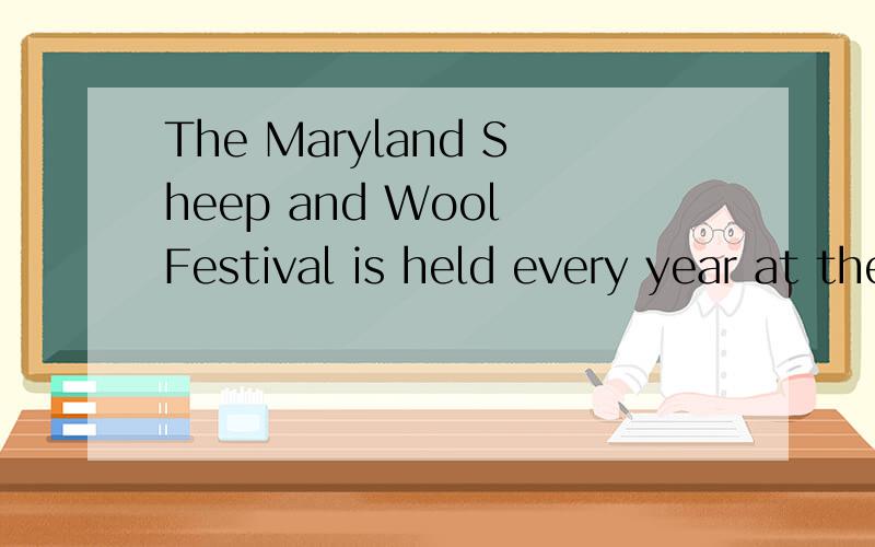 The Maryland Sheep and Wool Festival is held every year at the Howard Country Fairgrounds,northof Washington D.C.People go to the two day’s festival to see sheep and things made of wool.The festival provides information for people .And it has many