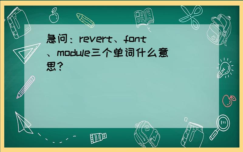 急问：revert、font、module三个单词什么意思?