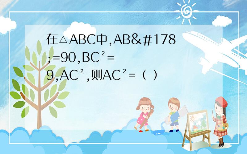 在△ABC中,AB²=90,BC²=9,AC²,则AC²=（ ）