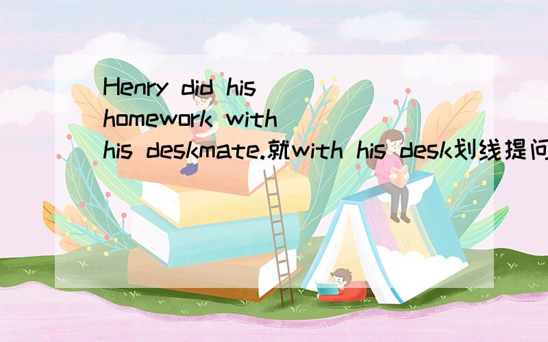 Henry did his homework with his deskmate.就with his desk划线提问.