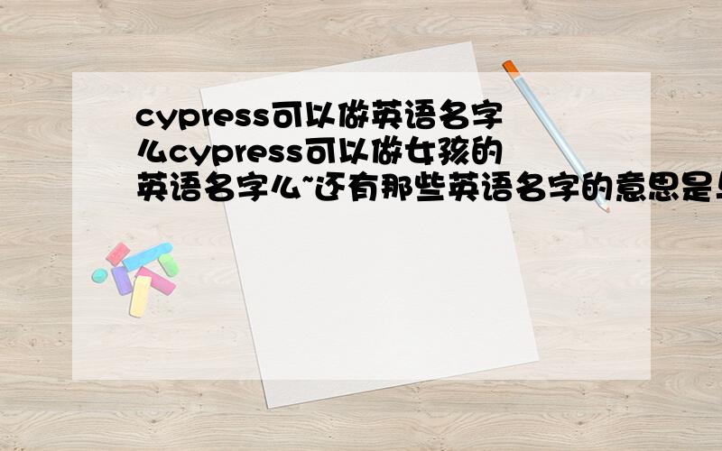 cypress可以做英语名字么cypress可以做女孩的英语名字么~还有那些英语名字的意思是与森林啊~树木啊~~绿色~之类的比较有自然风的~