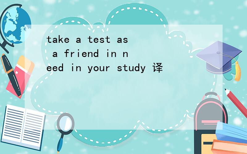 take a test as a friend in need in your study 译