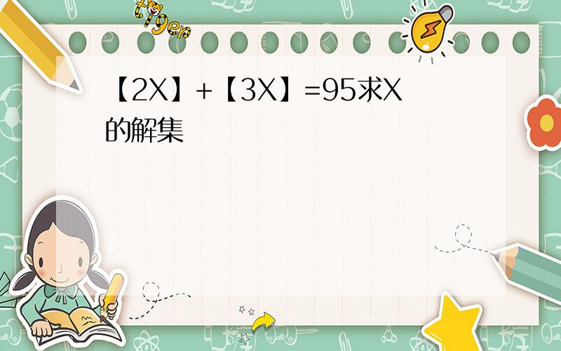 【2X】+【3X】=95求X的解集