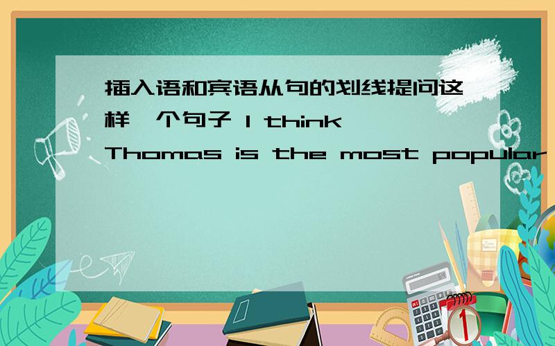 插入语和宾语从句的划线提问这样一个句子 I think Thomas is the most popular actor.对Thomas进行划线提问,是Who do you think is the most popular actor?还是 Do you think who is the most popular actor?我们课本上有一个句