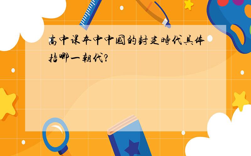 高中课本中中国的封建时代具体指哪一朝代?