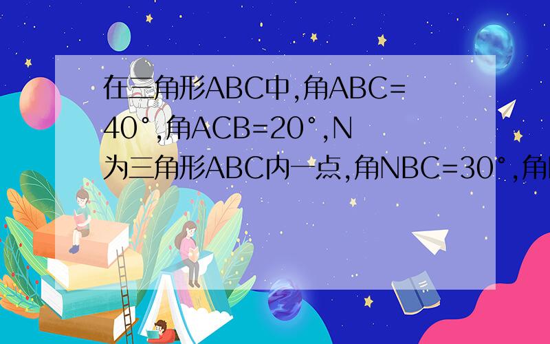 在三角形ABC中,角ABC=40°,角ACB=20°,N为三角形ABC内一点,角NBC=30°,角NAB=20°,求角NCB的度数.