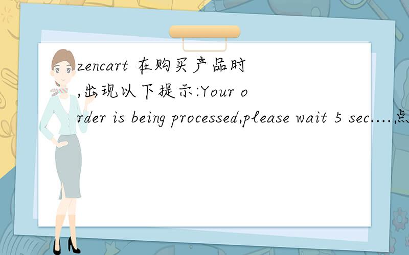 zencart 在购买产品时,出现以下提示:Your order is being processed,please wait 5 sec....点击confirm the order的时候 出现以下提示:Your order is being processed,please wait 5 sec....if you not responses please chack out here就停
