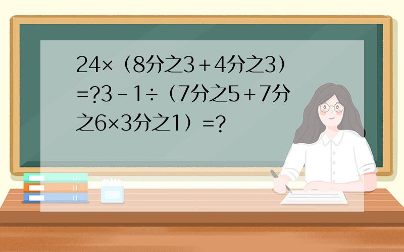 24×（8分之3＋4分之3）=?3-1÷（7分之5＋7分之6×3分之1）=?
