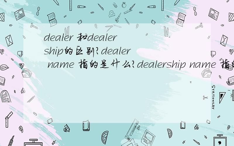 dealer 和dealership的区别?dealer name 指的是什么?dealership name 指的是什么?