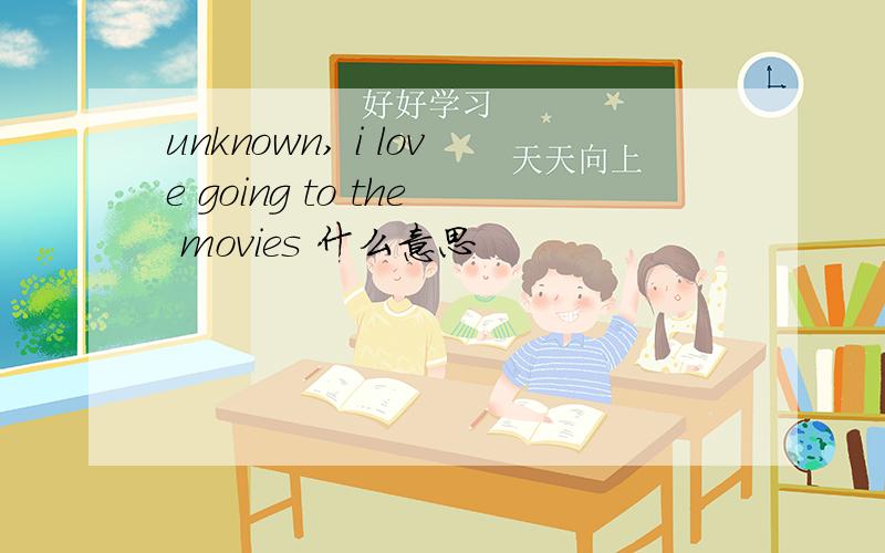 unknown, i love going to the movies 什么意思