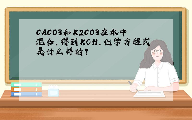 CACO3和K2CO3在水中混合,得到KOH,化学方程式是什么样的?