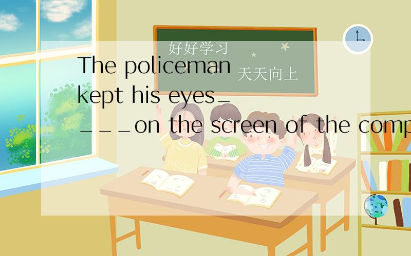 The policeman kept his eyes____on the screen of the computer to identify the criminal'sfootprints.A.fixed B.fixing C.being fixed D.to fix为什么选A呢?