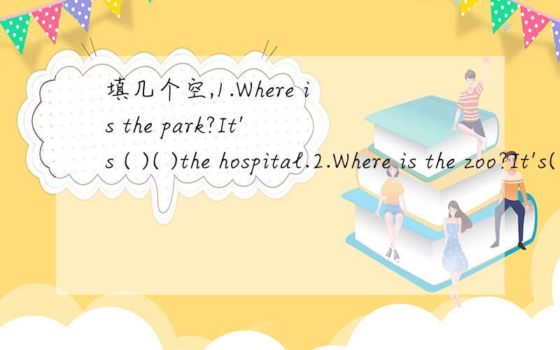 填几个空,1.Where is the park?It's ( )( )the hospital.2.Where is the zoo?It's( )the library.3.How can I go to the library?( )4.How can I gotto the hospital?( )