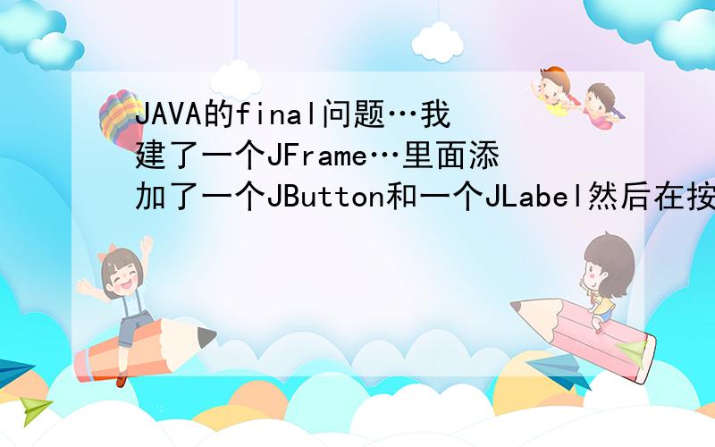 JAVA的final问题…我建了一个JFrame…里面添加了一个JButton和一个JLabel然后在按钮里面添加一个ActionEvent,事件是改变JLabel的内容…但是JLabel为什么一定要是final的呢?…