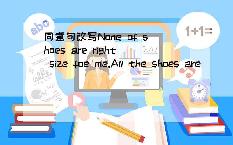 同意句改写None of shoes are right size foe me.All the shoes are ____ too big ____too small for me.
