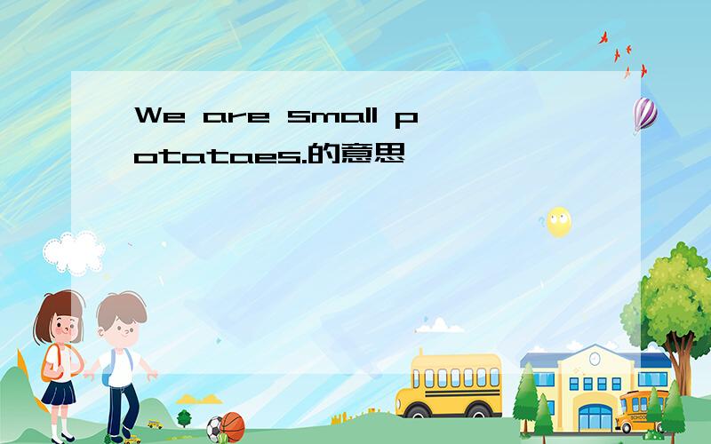 We are small potataes.的意思