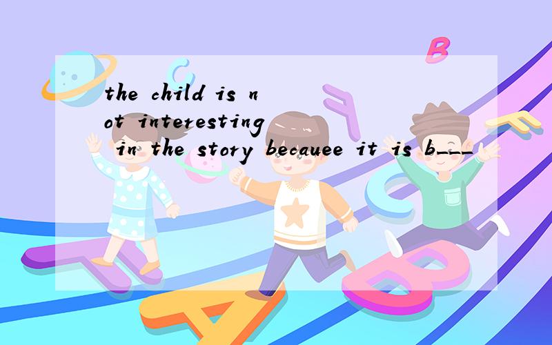 the child is not interesting in the story becauee it is b___