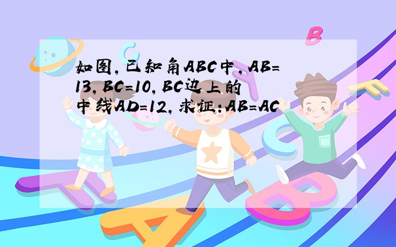 如图,已知角ABC中,AB=13,BC=10,BC边上的中线AD=12,求证:AB=AC