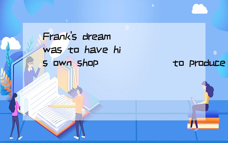 Frank's dream was to have his own shop ______ to produce the workings of his own hands.A.that B.in which C.by which D.how为什么?这明显不是一个定语从句呀,如果是,那横线后面的不定式怎么解释