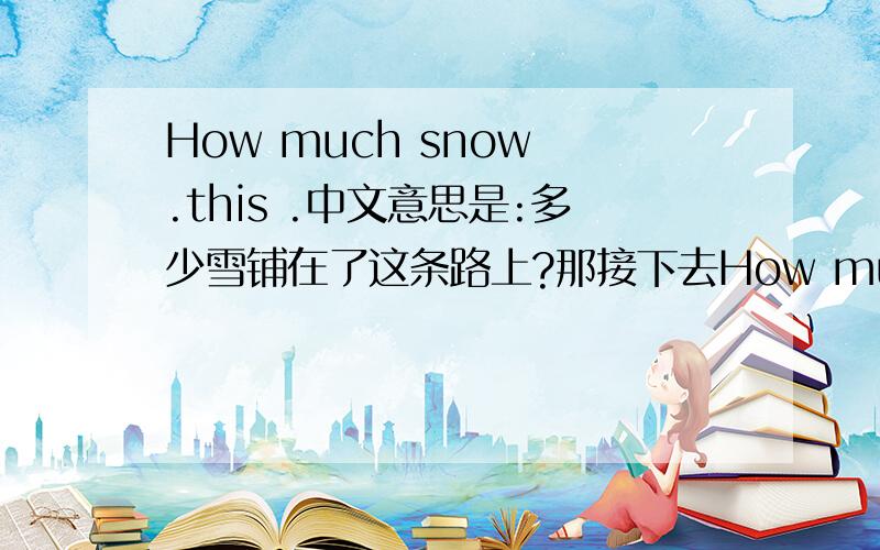 How much snow .this .中文意思是:多少雪铺在了这条路上?那接下去How much snow .this .中文意思是:多少雪铺在了这条路上?那接下去要怎么写?
