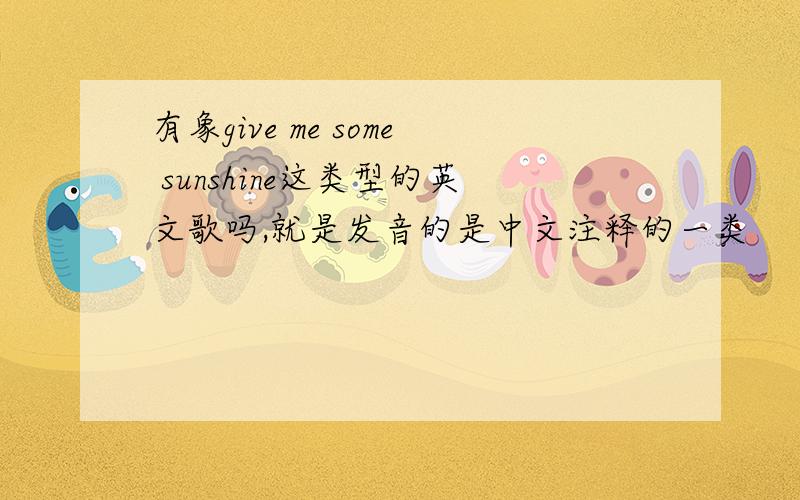 有象give me some sunshine这类型的英文歌吗,就是发音的是中文注释的一类
