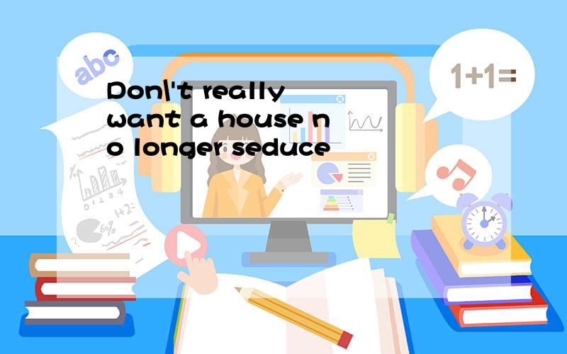 Don\'t really want a house no longer seduce