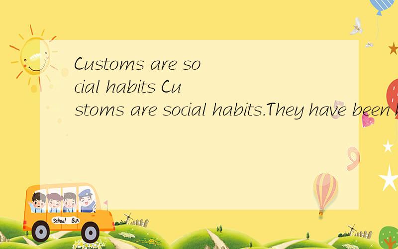 Customs are social habits Customs are social habits.They have been handed down through generations among social groups,social classes,etc.Customs can be described as ways of doing things.They are particularly(特别) strong in social practices on the
