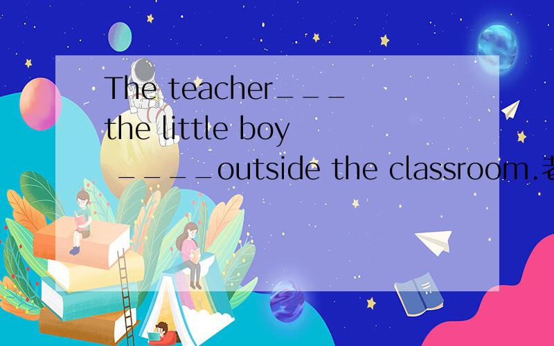 The teacher___the little boy ____outside the classroom.老师一直让这个小男孩站在教室的外面Jack worked hard ____ ____he couldmake greater progress.杰克学习很努力为的是取得更大进步