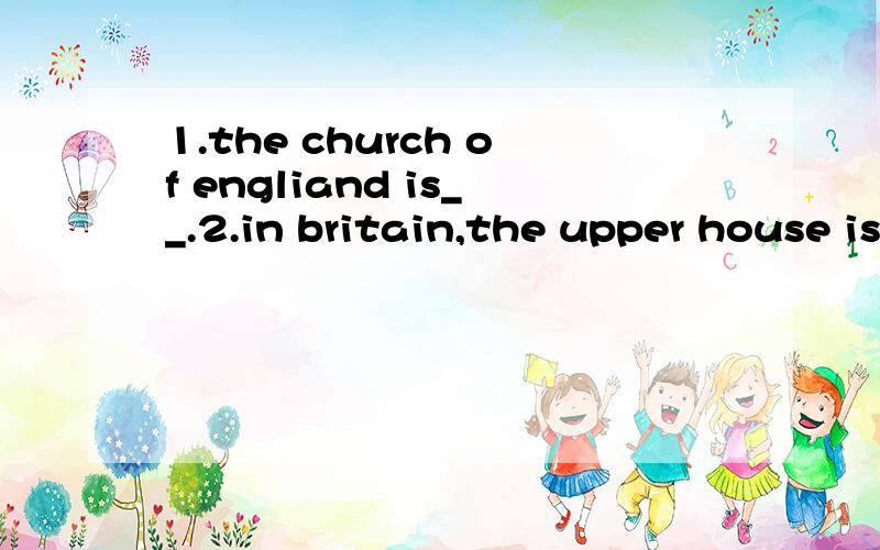 1.the church of engliand is__.2.in britain,the upper house is also called__.