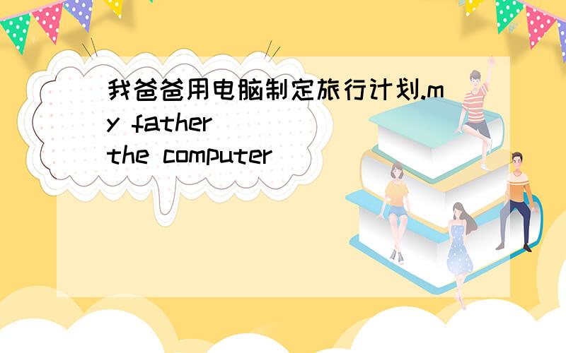 我爸爸用电脑制定旅行计划.my father ____ the computer ____ ___ _____plans