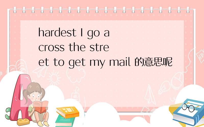 hardest I go across the street to get my mail 的意思呢