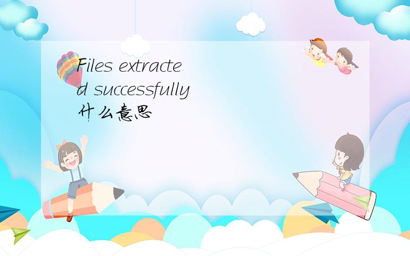 Files extracted successfully什么意思