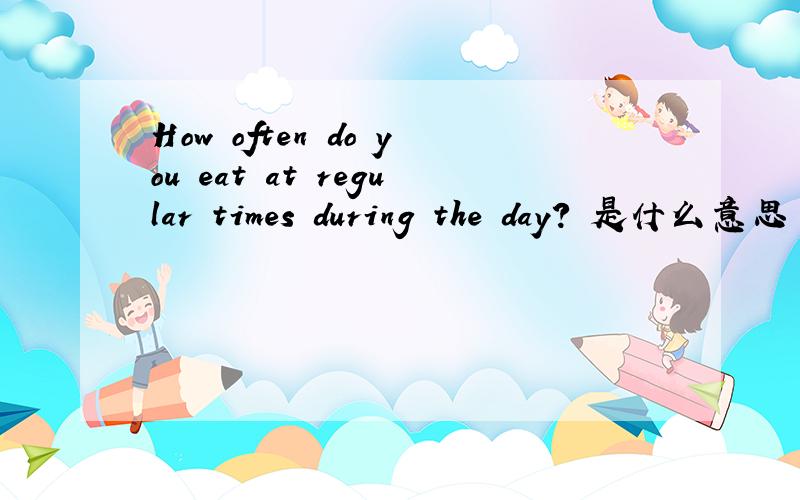 How often do you eat at regular times during the day? 是什么意思