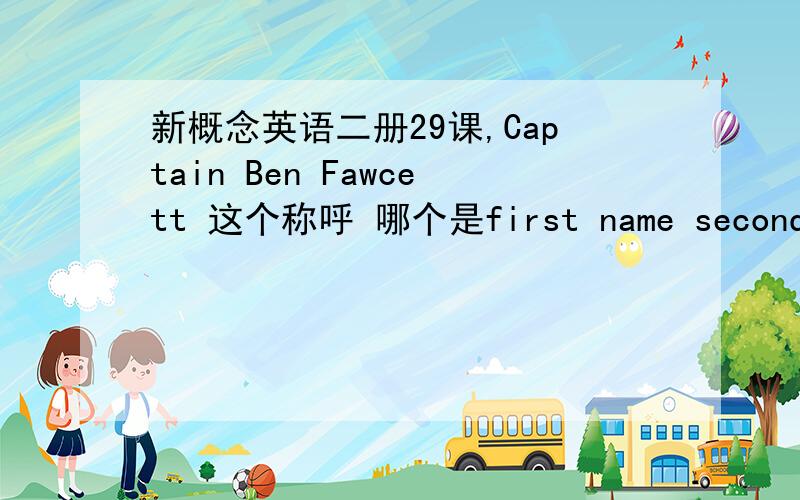 新概念英语二册29课,Captain Ben Fawcett 这个称呼 哪个是first name second name 和last name ,为何课文中又出现了Captain Fawcett 这两种称呼有什么区别啊?
