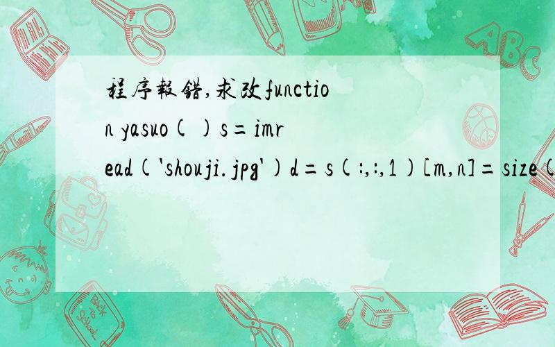 程序报错,求改function yasuo()s=imread('shouji.jpg')d=s(:,:,1)[m,n]=size(d)a=zeros(floor(m/2),floor(n/2))for i=1:floor(m/2)for j=1:floor(n/2)a(i,j)=d(2i,2j)endendimshow(a)