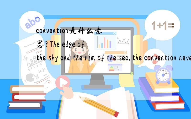 convention是什么意思?The edge of the sky and the rim of the sea,the convention never changes!顺便翻译一下这句话``从逗号后面开始翻就可以了`