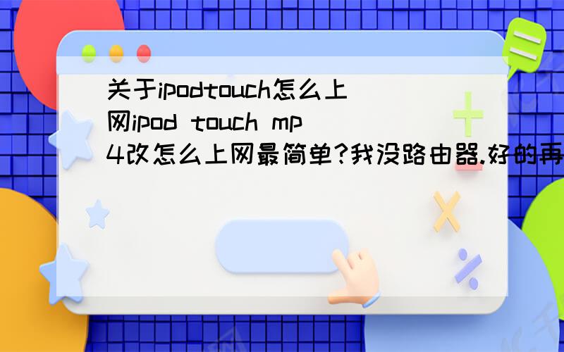 关于ipodtouch怎么上网ipod touch mp4改怎么上网最简单?我没路由器.好的再给35分.没有装着win7的笔记本和带无线网卡式的电脑.