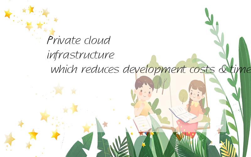Private cloud infrastructure which reduces development costs & time-to-market & enables re-use of development & test configurations.怎么翻