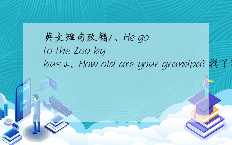 英文短句改错1、He go to the Zoo by bus.2、How old are your grandpa?找了半天也不知道哪里错了……望大哥大姐帮帮忙!
