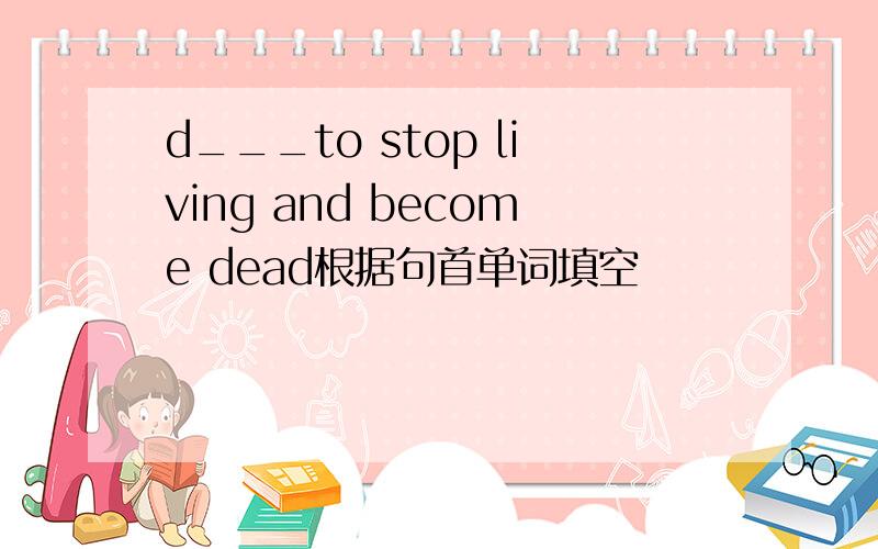 d___to stop living and become dead根据句首单词填空