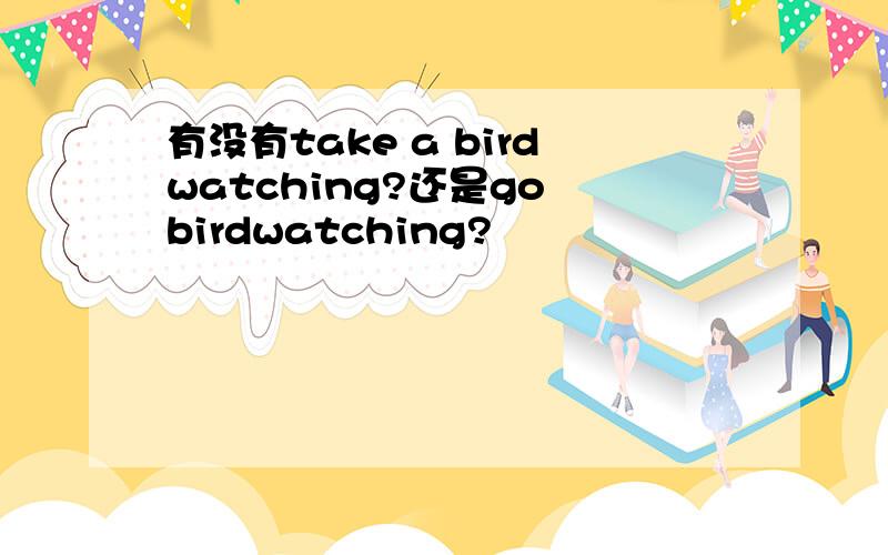 有没有take a birdwatching?还是go birdwatching?