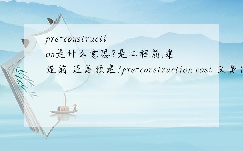 pre-construction是什么意思?是工程前,建造前 还是预建?pre-construction cost 又是什么成本呢？