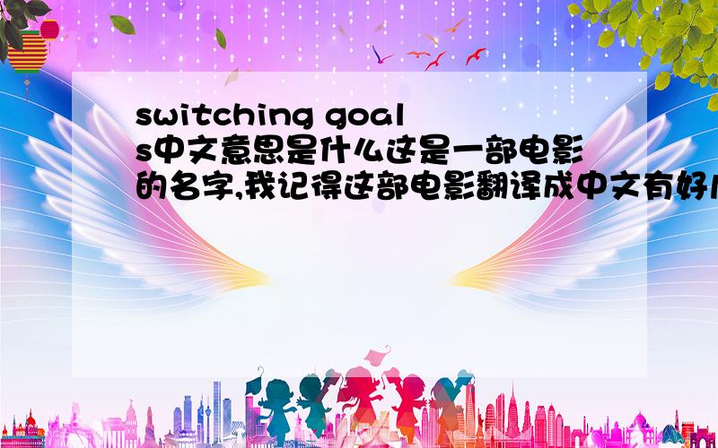 switching goals中文意思是什么这是一部电影的名字,我记得这部电影翻译成中文有好几个名字,我想知道都分别是什么,感激不尽哈