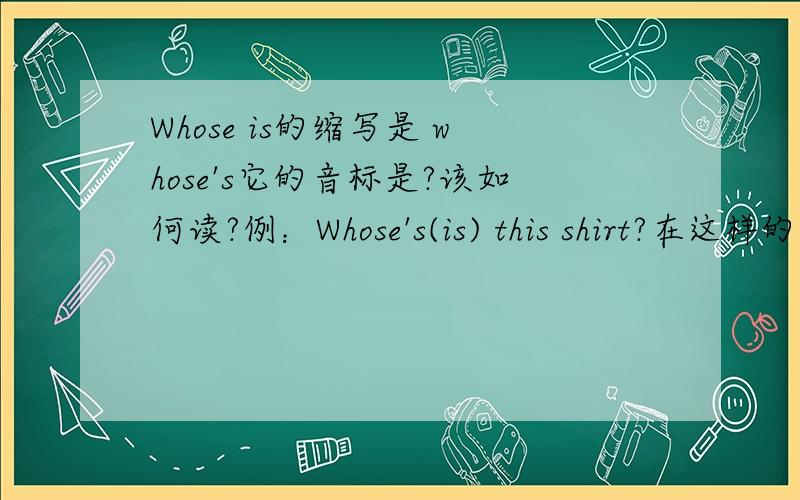 Whose is的缩写是 whose's它的音标是?该如何读?例：Whose's(is) this shirt?在这样的句中.is可以和whose缩写吗还有whose has的缩写该如何念？